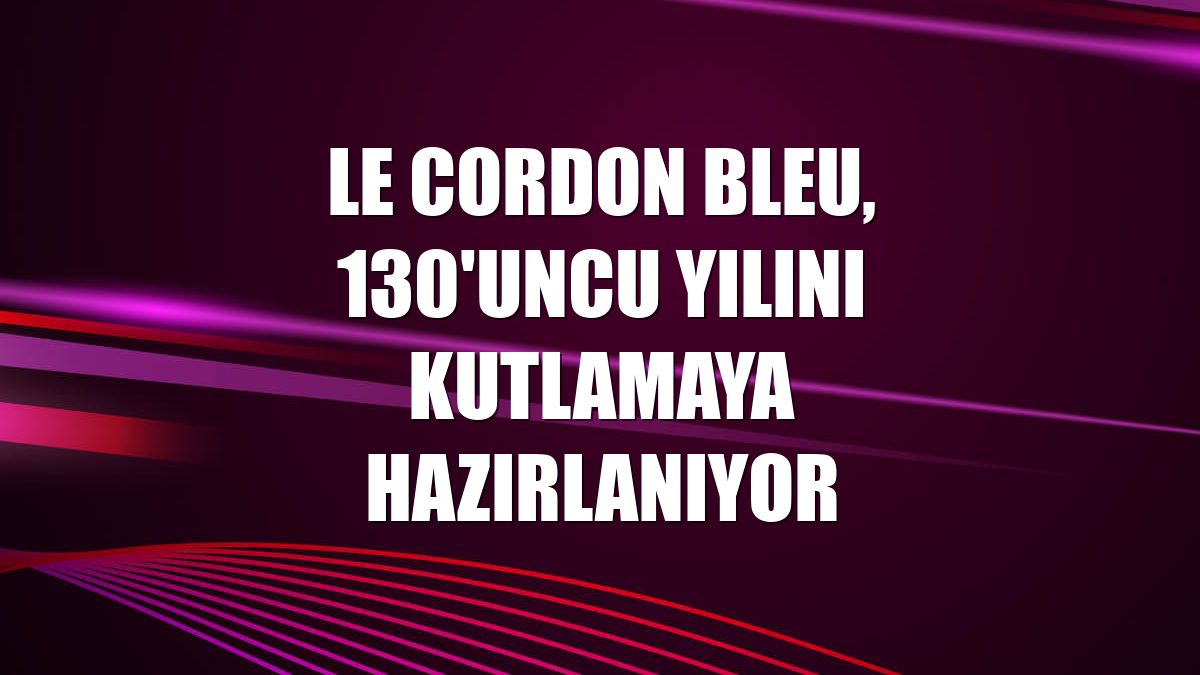 Le Cordon Bleu, 130'uncu yılını kutlamaya hazırlanıyor