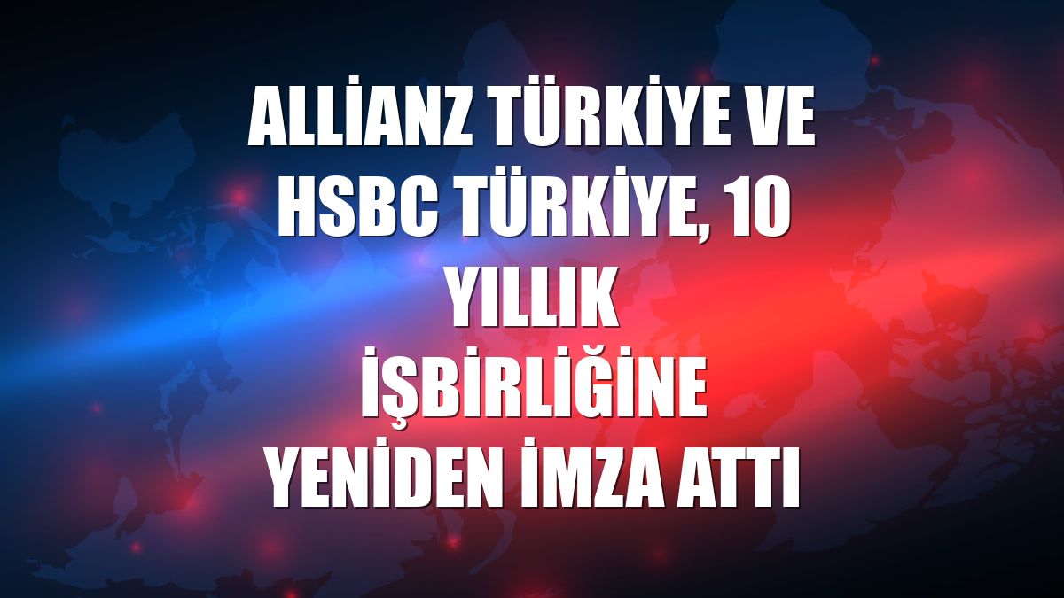 Allianz Türkiye ve HSBC Türkiye, 10 yıllık işbirliğine yeniden imza attı