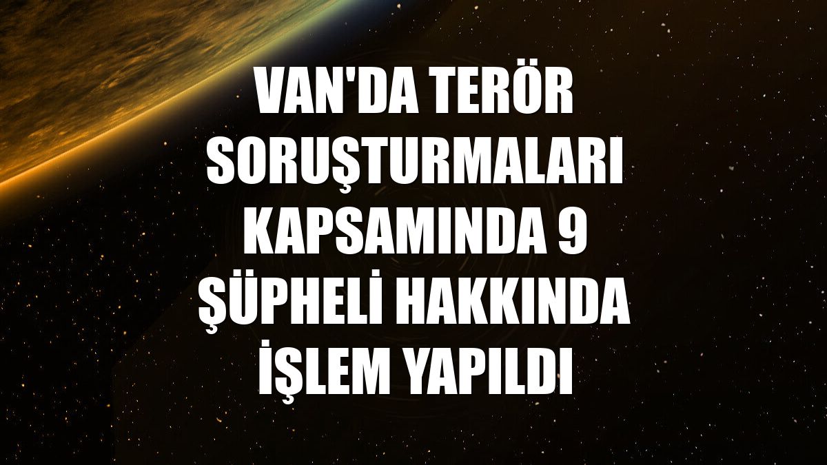 Van'da terör soruşturmaları kapsamında 9 şüpheli hakkında işlem yapıldı