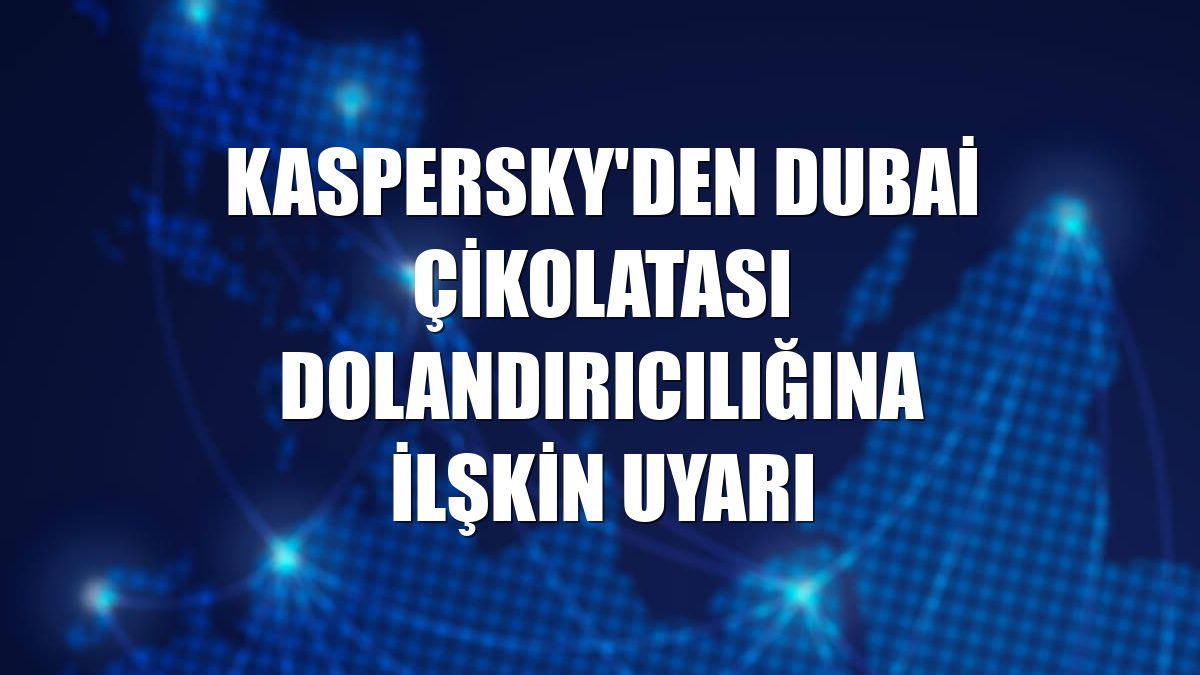 Kaspersky'den Dubai çikolatası dolandırıcılığına ilşkin uyarı