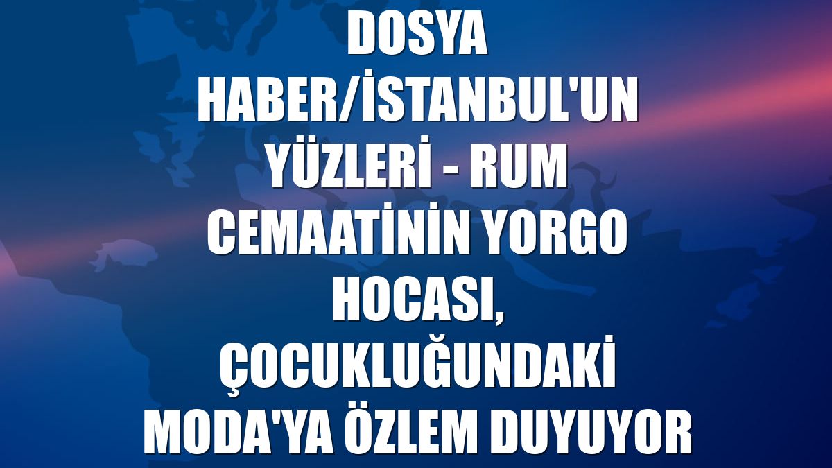 DOSYA HABER/İSTANBUL'UN YÜZLERİ - Rum cemaatinin Yorgo hocası, çocukluğundaki Moda'ya özlem duyuyor