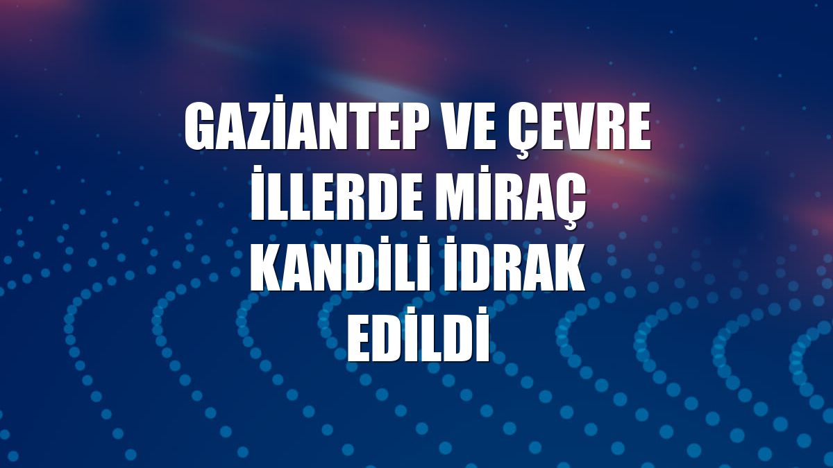 Gaziantep ve çevre illerde Miraç Kandili idrak edildi