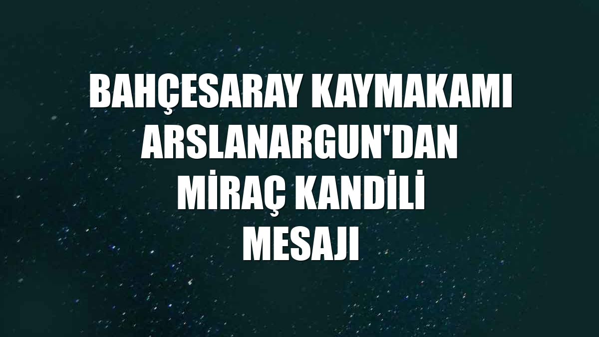 Bahçesaray Kaymakamı Arslanargun'dan Miraç Kandili mesajı