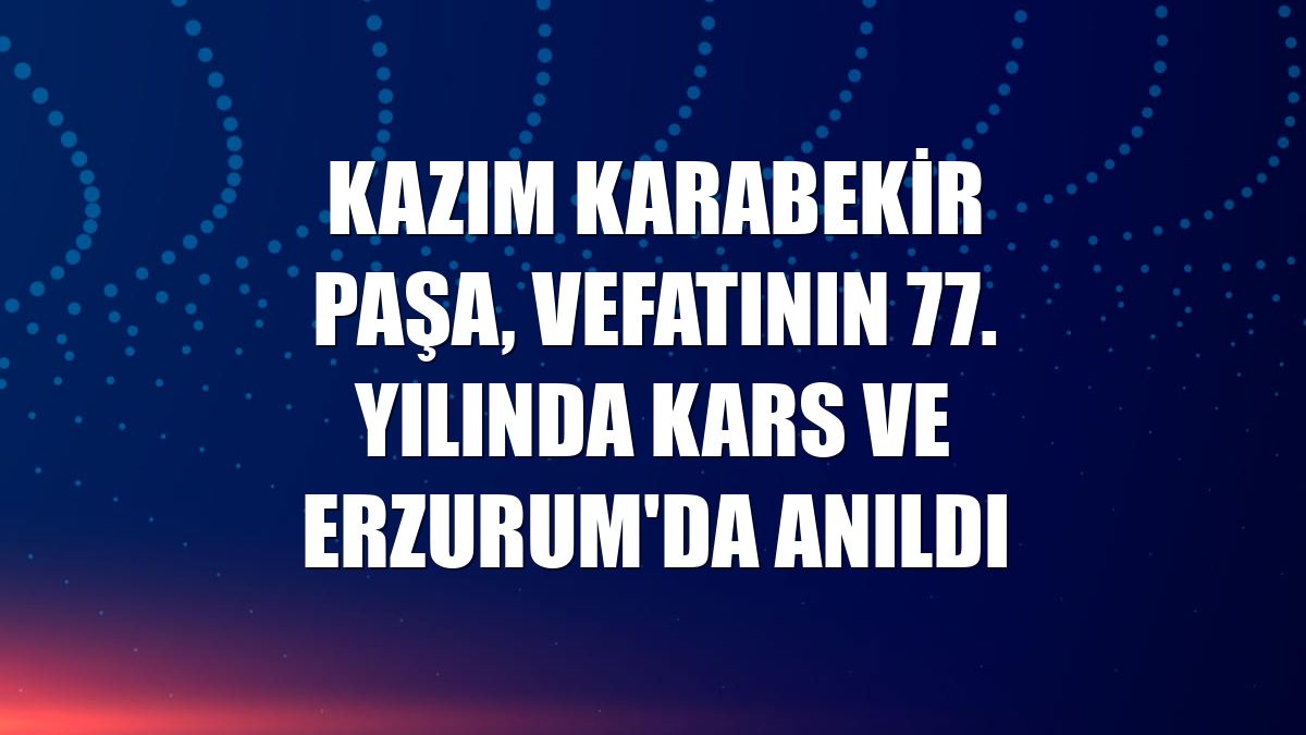 Kazım Karabekir Paşa, vefatının 77. yılında Kars ve Erzurum'da anıldı