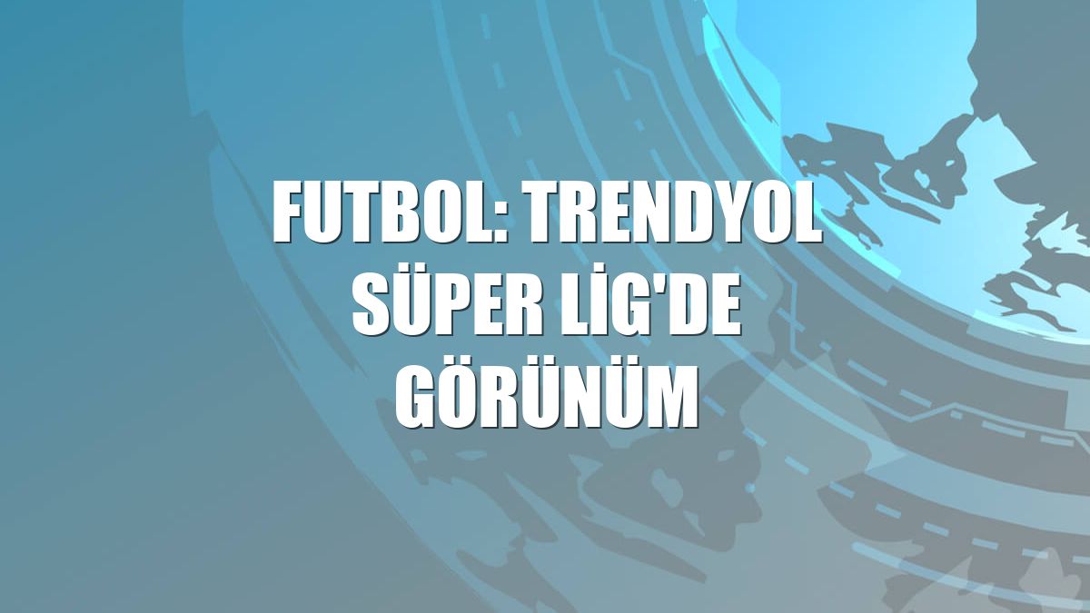 Futbol: Trendyol Süper Lig'de görünüm