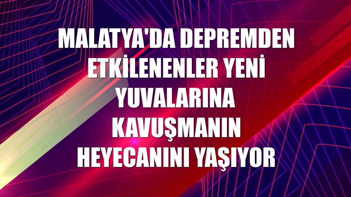 Malatya'da depremden etkilenenler yeni yuvalarına kavuşmanın heyecanını yaşıyor