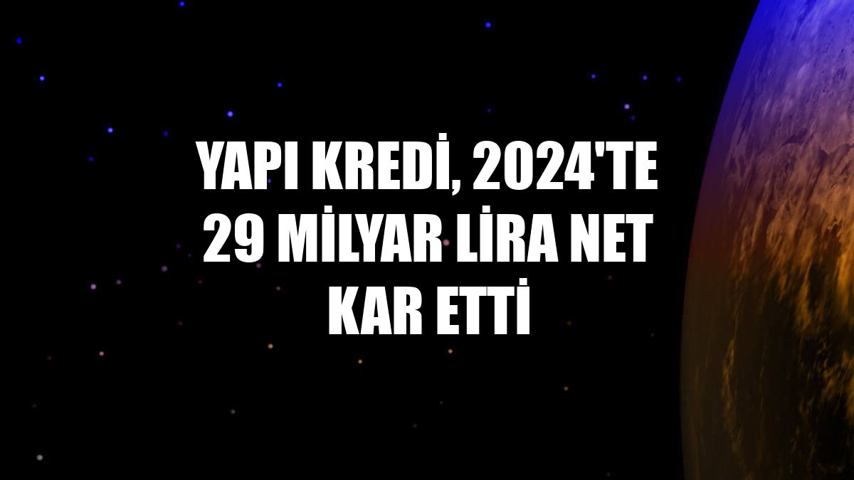 Yapı Kredi, 2024'te 29 milyar lira net kar etti