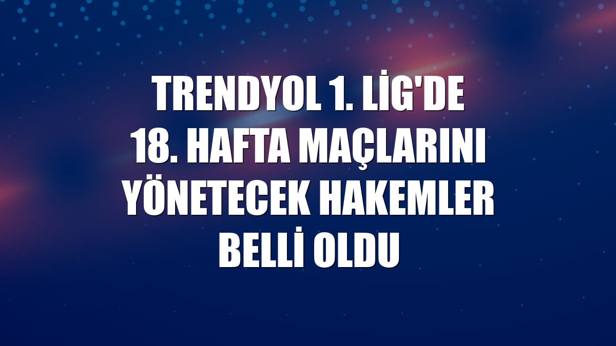 Trendyol 1. Lig'de 18. hafta maçlarını yönetecek hakemler belli oldu