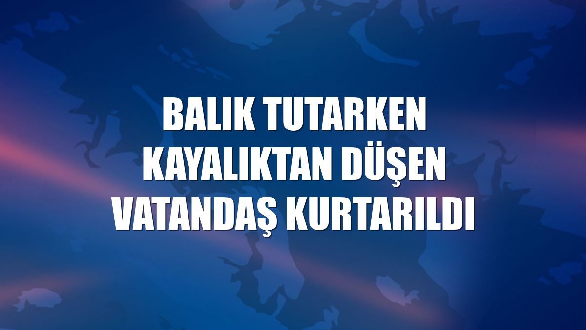 Balık tutarken kayalıktan düşen vatandaş kurtarıldı