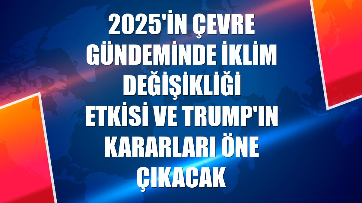 2025'in çevre gündeminde iklim değişikliği etkisi ve Trump'ın kararları öne çıkacak