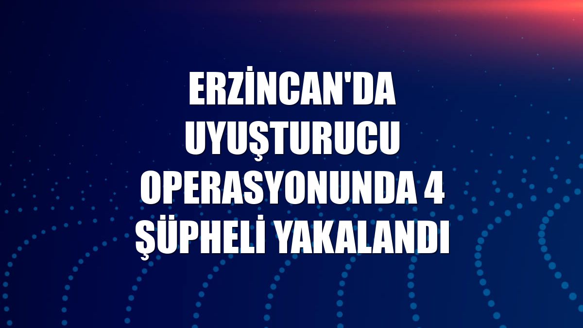 Erzincan'da uyuşturucu operasyonunda 4 şüpheli yakalandı