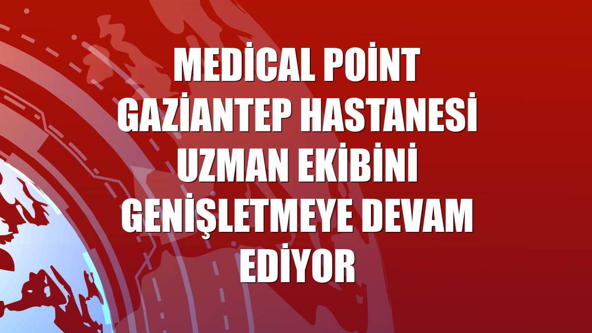 Medical Point Gaziantep Hastanesi uzman ekibini genişletmeye devam ediyor