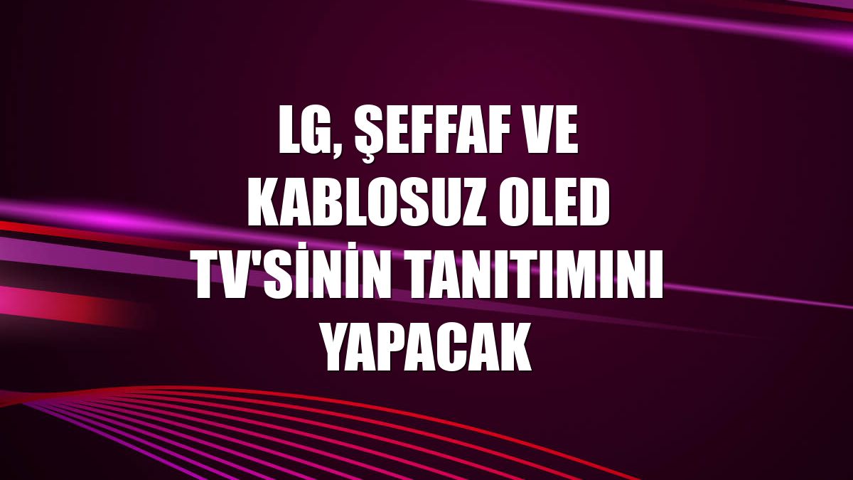 LG, şeffaf ve kablosuz OLED TV'sinin tanıtımını yapacak