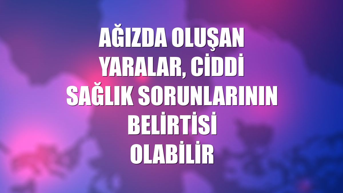 Ağızda oluşan yaralar, ciddi sağlık sorunlarının belirtisi olabilir