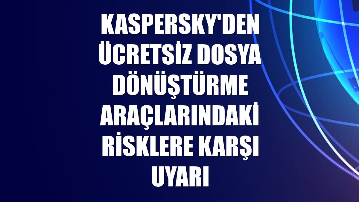 Kaspersky'den ücretsiz dosya dönüştürme araçlarındaki risklere karşı uyarı