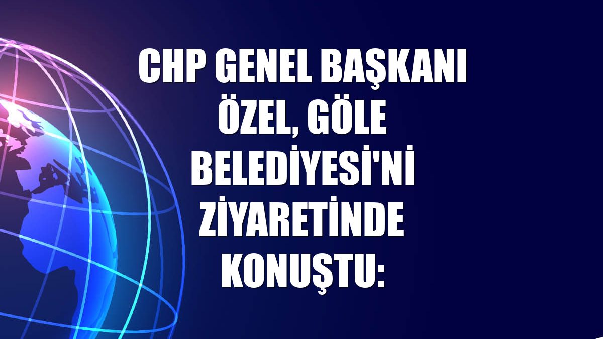 CHP Genel Başkanı Özel, Göle Belediyesi'ni ziyaretinde konuştu: