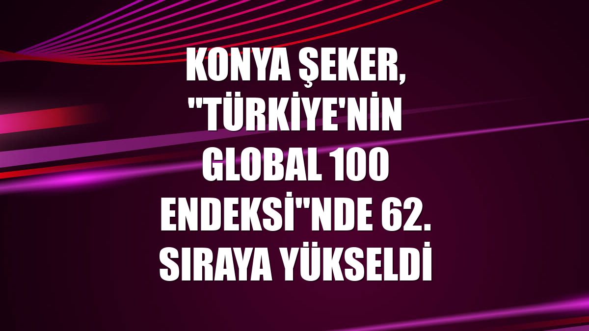 Konya Şeker, "Türkiye'nin Global 100 Endeksi"nde 62. sıraya yükseldi