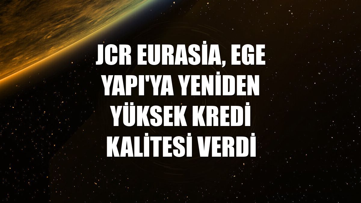 JCR Eurasia, Ege Yapı'ya yeniden yüksek kredi kalitesi verdi