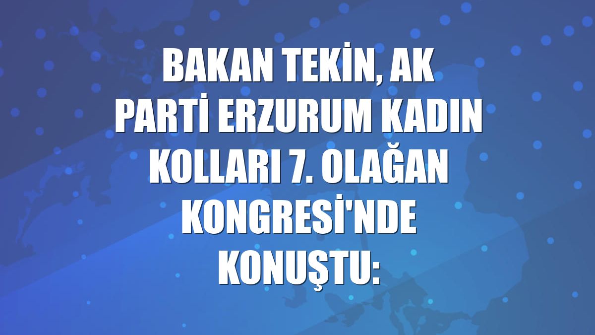 Bakan Tekin, AK Parti Erzurum Kadın Kolları 7. Olağan Kongresi'nde konuştu: