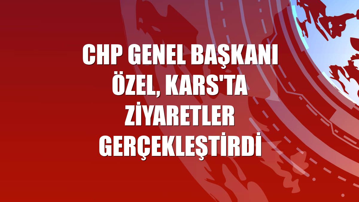 CHP Genel Başkanı Özel, Kars'ta ziyaretler gerçekleştirdi