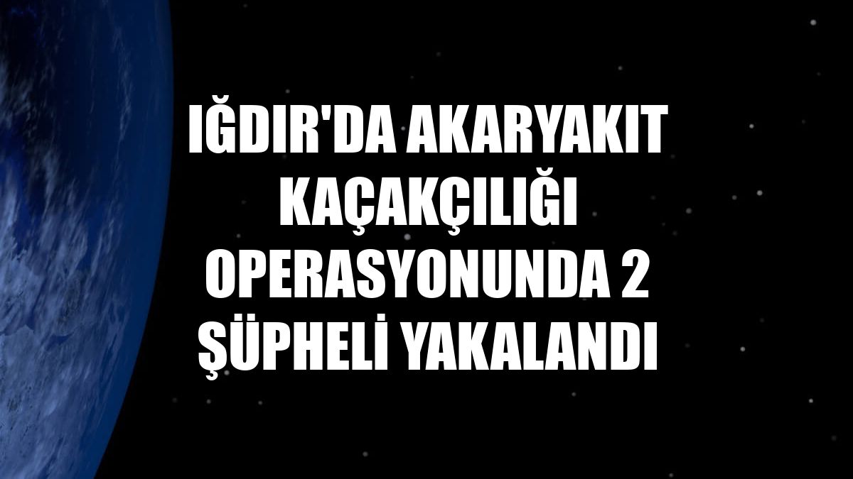 Iğdır'da akaryakıt kaçakçılığı operasyonunda 2 şüpheli yakalandı