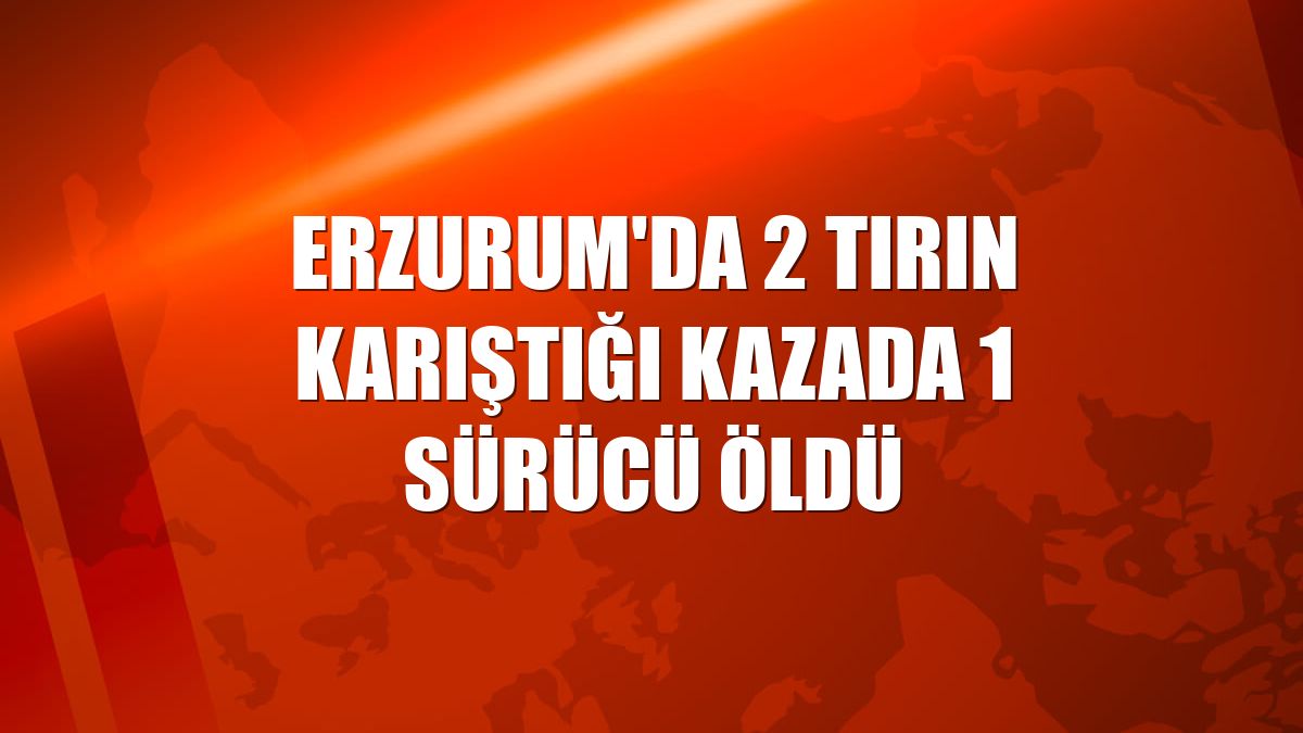 Erzurum'da 2 tırın karıştığı kazada 1 sürücü öldü