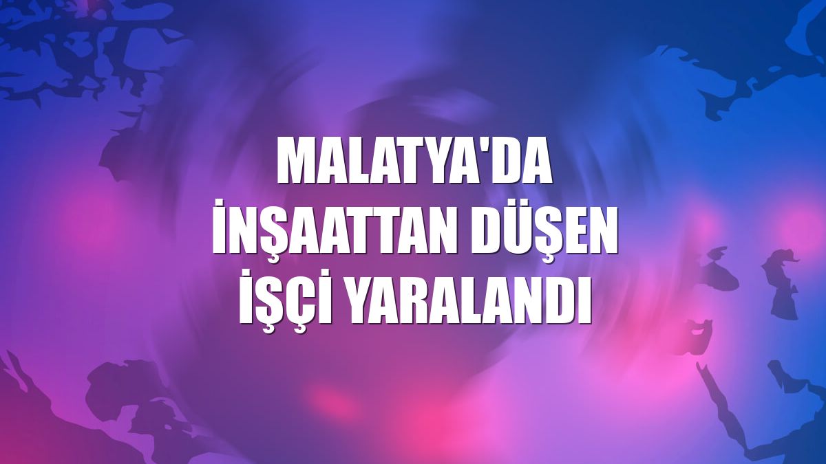 Malatya'da inşaattan düşen işçi yaralandı