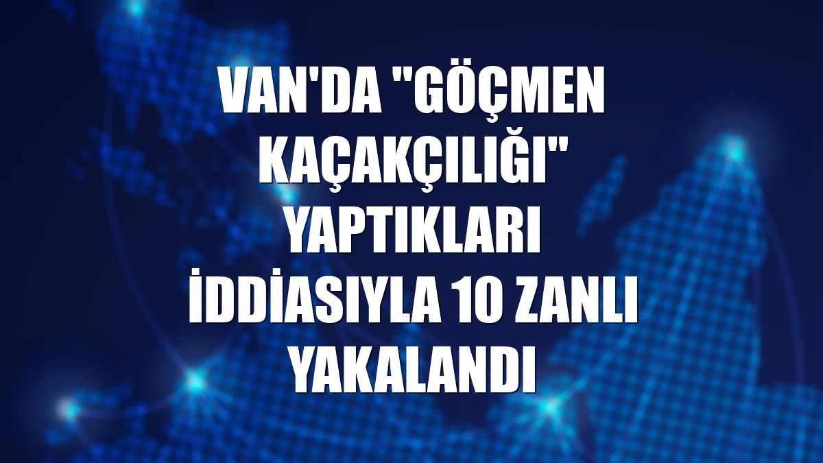 Van'da "göçmen kaçakçılığı" yaptıkları iddiasıyla 10 zanlı yakalandı