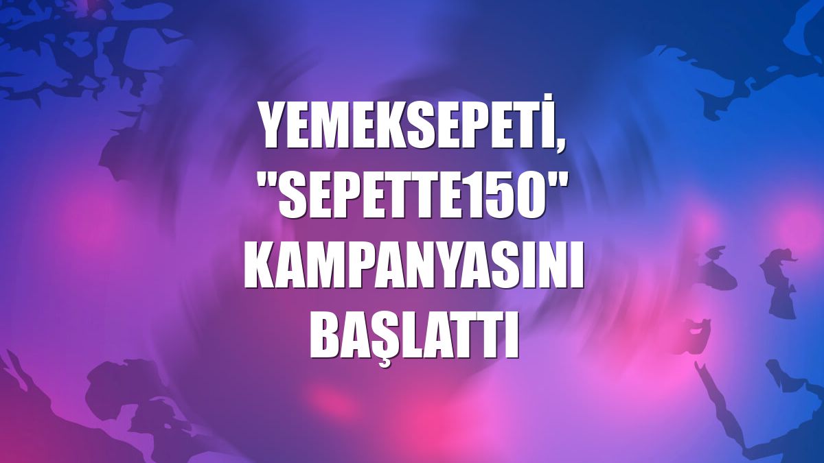 Yemeksepeti, "Sepette150" kampanyasını başlattı