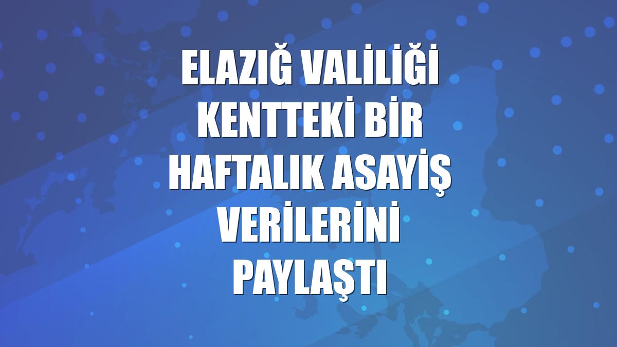 Elazığ Valiliği kentteki bir haftalık asayiş verilerini paylaştı