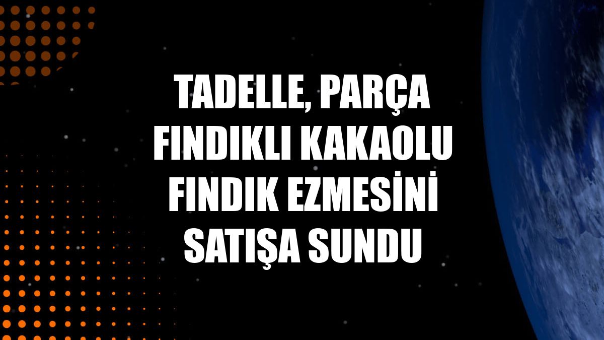 Tadelle, parça fındıklı kakaolu fındık ezmesini satışa sundu