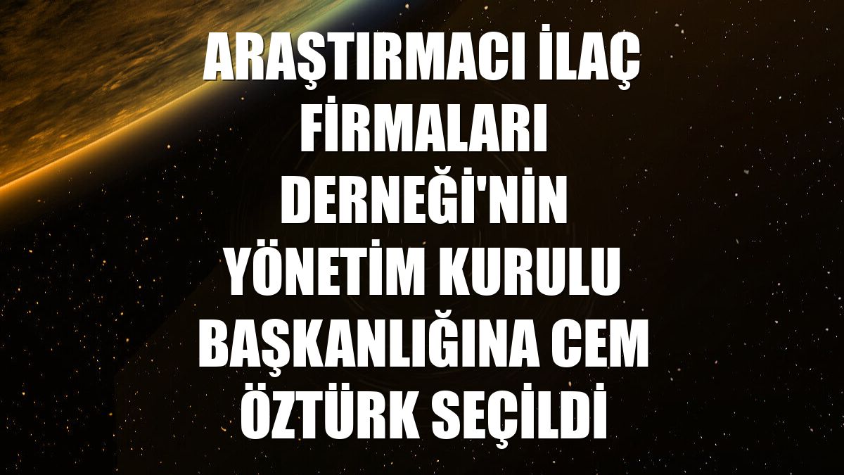 Araştırmacı İlaç Firmaları Derneği'nin yönetim kurulu başkanlığına Cem Öztürk seçildi