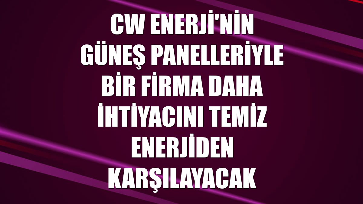 CW Enerji'nin güneş panelleriyle bir firma daha ihtiyacını temiz enerjiden karşılayacak