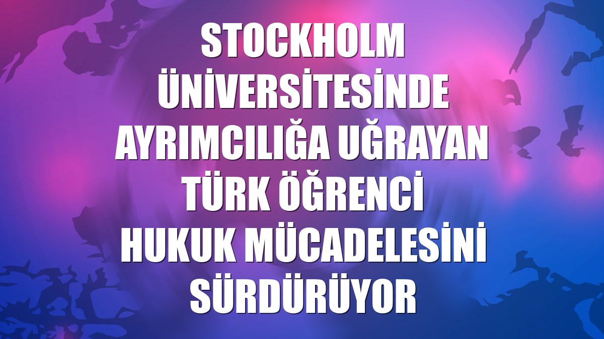 Stockholm Üniversitesinde ayrımcılığa uğrayan Türk öğrenci hukuk mücadelesini sürdürüyor