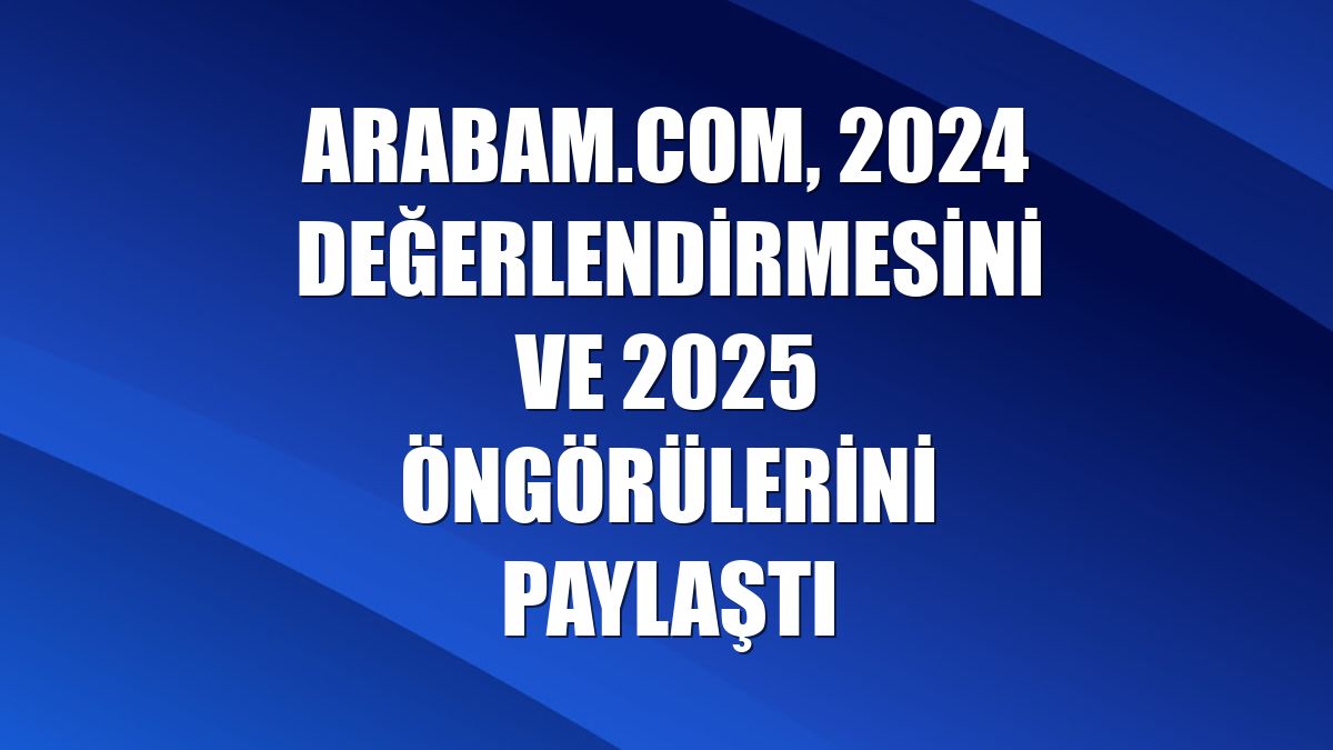 arabam.com, 2024 değerlendirmesini ve 2025 öngörülerini paylaştı