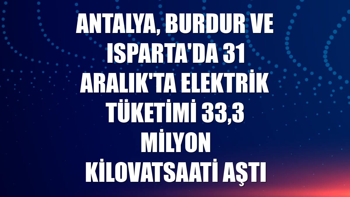 Antalya, Burdur ve Isparta'da 31 Aralık'ta elektrik tüketimi 33,3 milyon kilovatsaati aştı