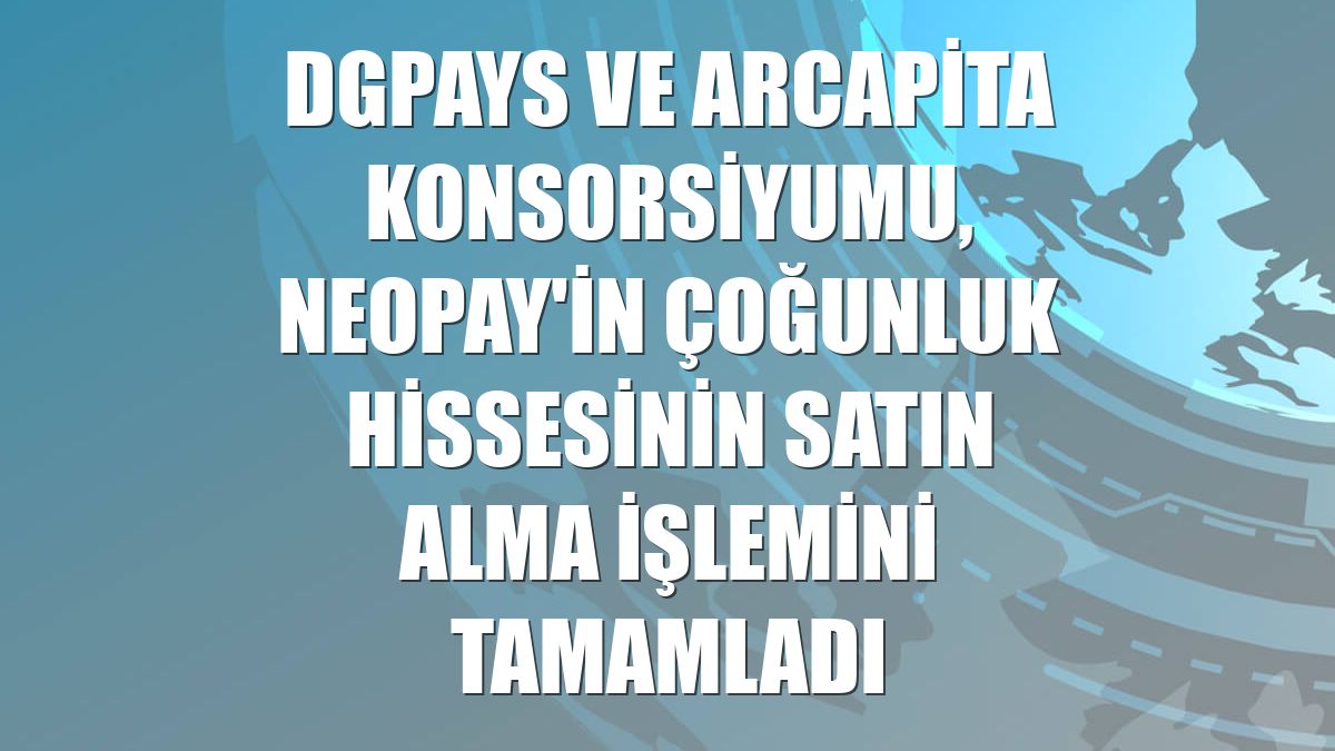 Dgpays ve Arcapita konsorsiyumu, NEOPAY'in çoğunluk hissesinin satın alma işlemini tamamladı