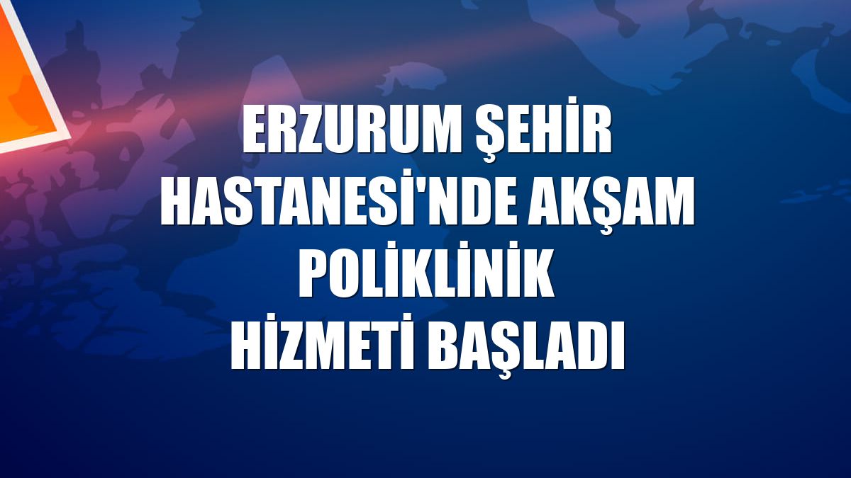 Erzurum Şehir Hastanesi'nde akşam poliklinik hizmeti başladı