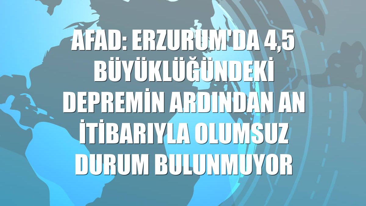 AFAD: Erzurum'da 4,5 büyüklüğündeki depremin ardından an itibarıyla olumsuz durum bulunmuyor