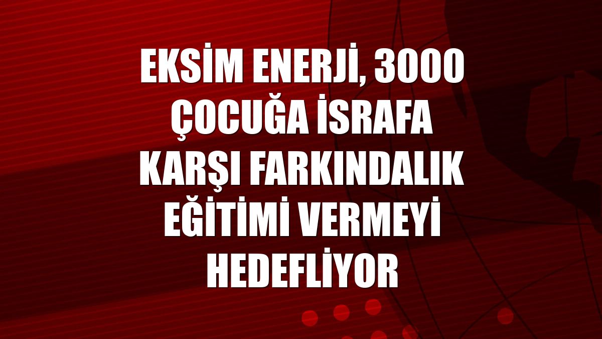 Eksim Enerji, 3000 çocuğa israfa karşı farkındalık eğitimi vermeyi hedefliyor