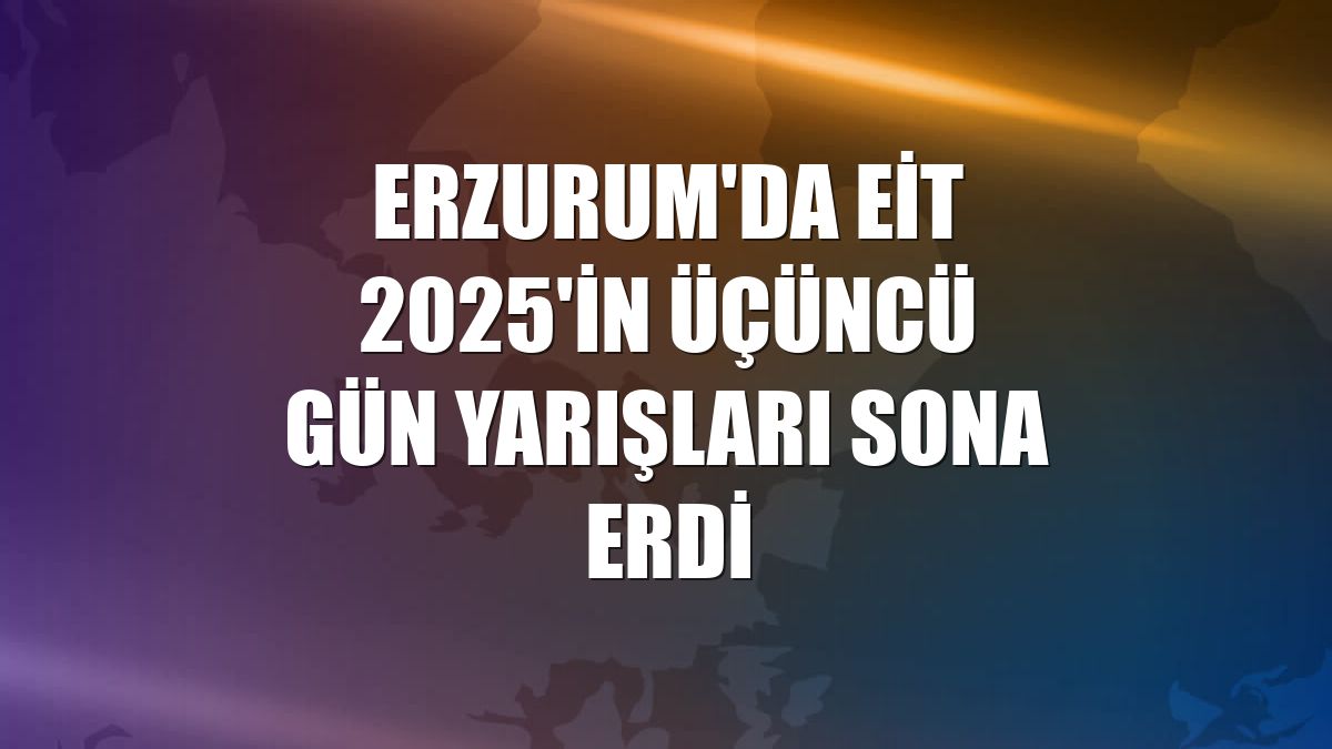 Erzurum'da EİT 2025'in üçüncü gün yarışları sona erdi