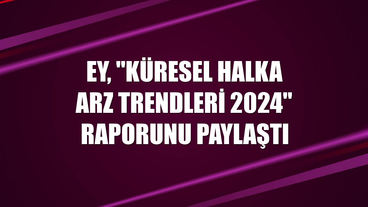 EY, "Küresel Halka Arz Trendleri 2024" raporunu paylaştı