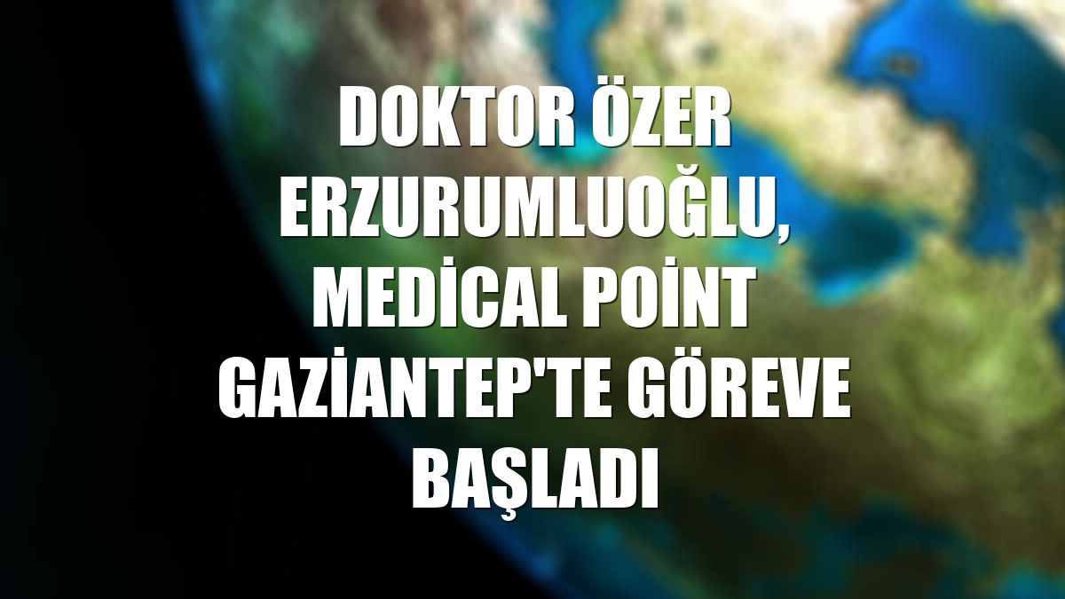 Doktor Özer Erzurumluoğlu, Medical Point Gaziantep'te göreve başladı