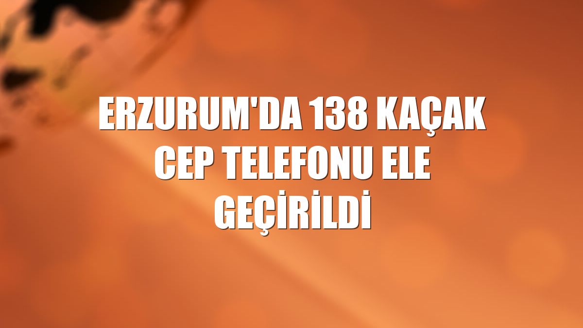 Erzurum'da 138 kaçak cep telefonu ele geçirildi