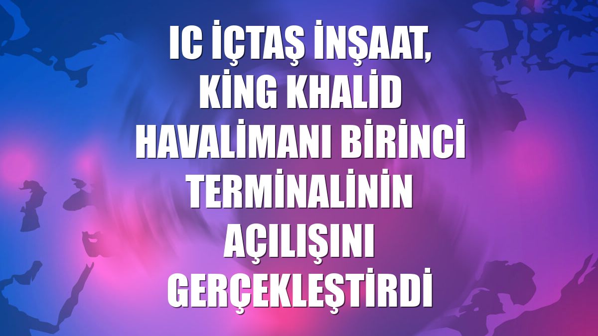 IC İçtaş İnşaat, King Khalid Havalimanı birinci terminalinin açılışını gerçekleştirdi