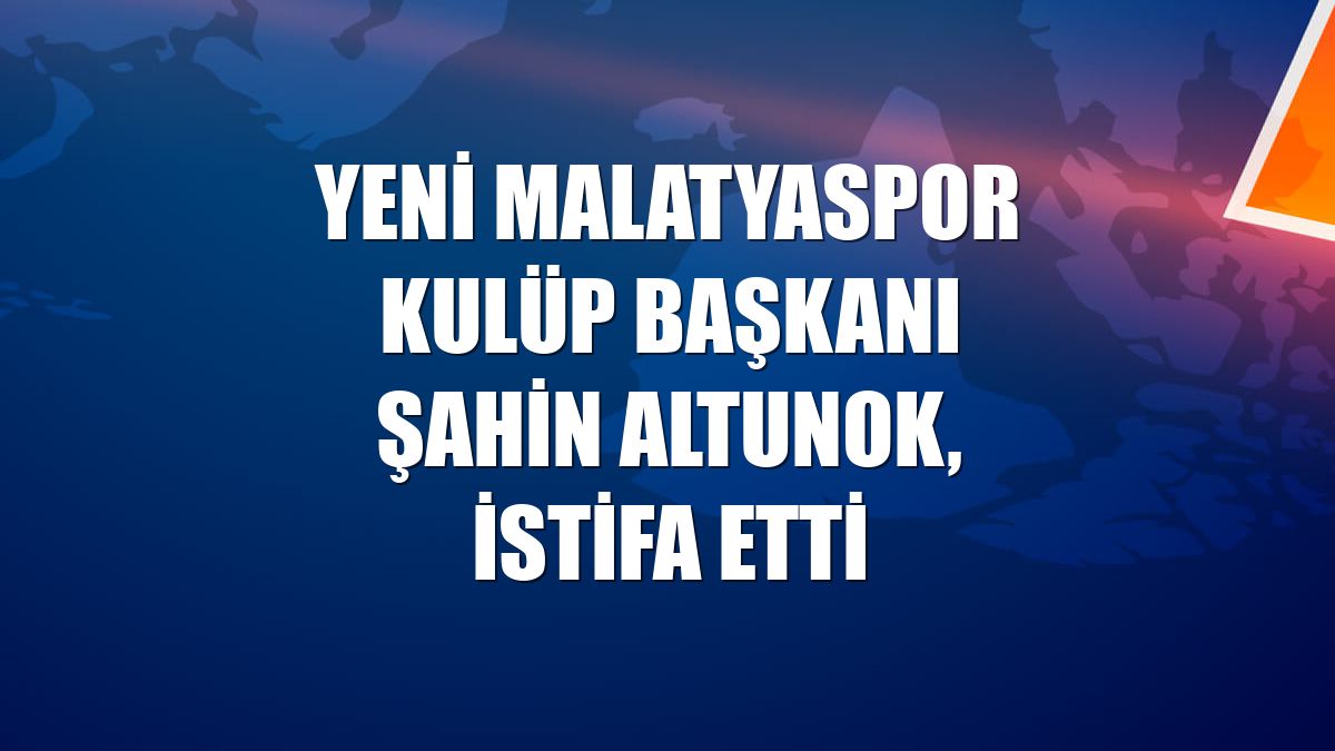 Yeni Malatyaspor Kulüp Başkanı Şahin Altunok, istifa etti