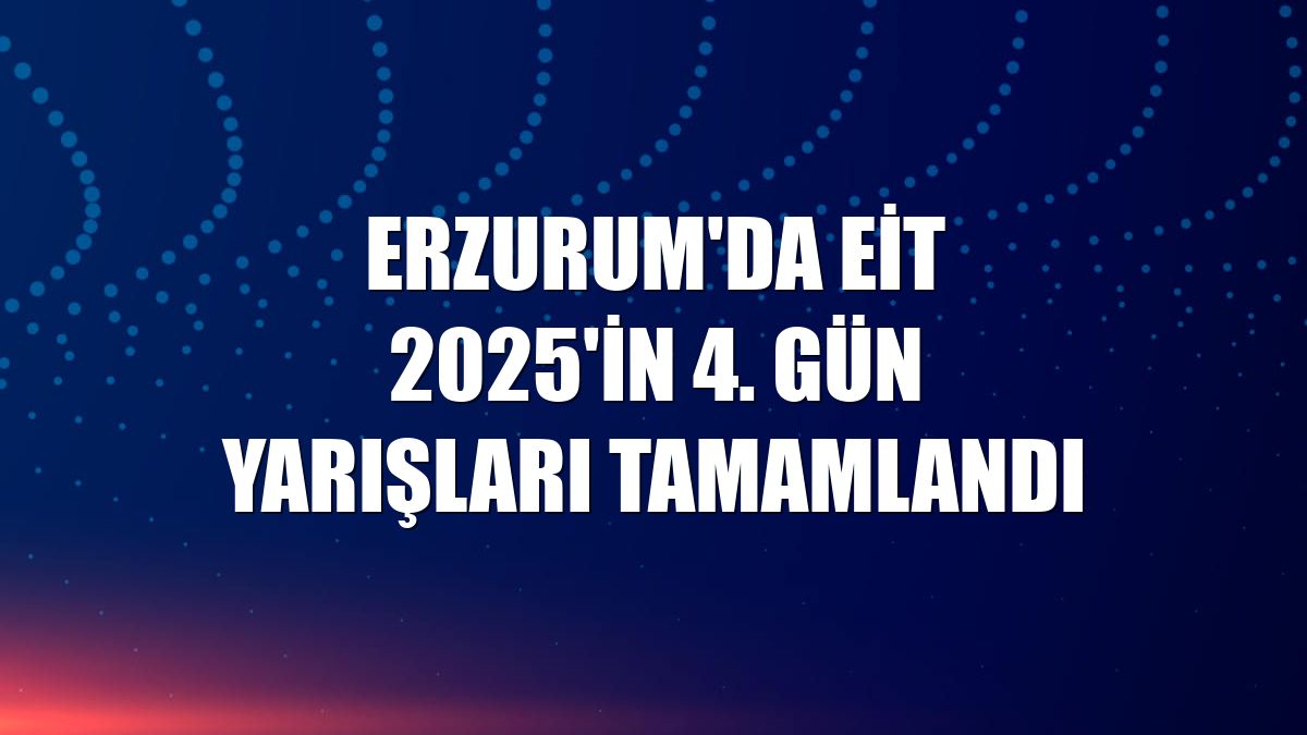 Erzurum'da EİT 2025'in 4. gün yarışları tamamlandı