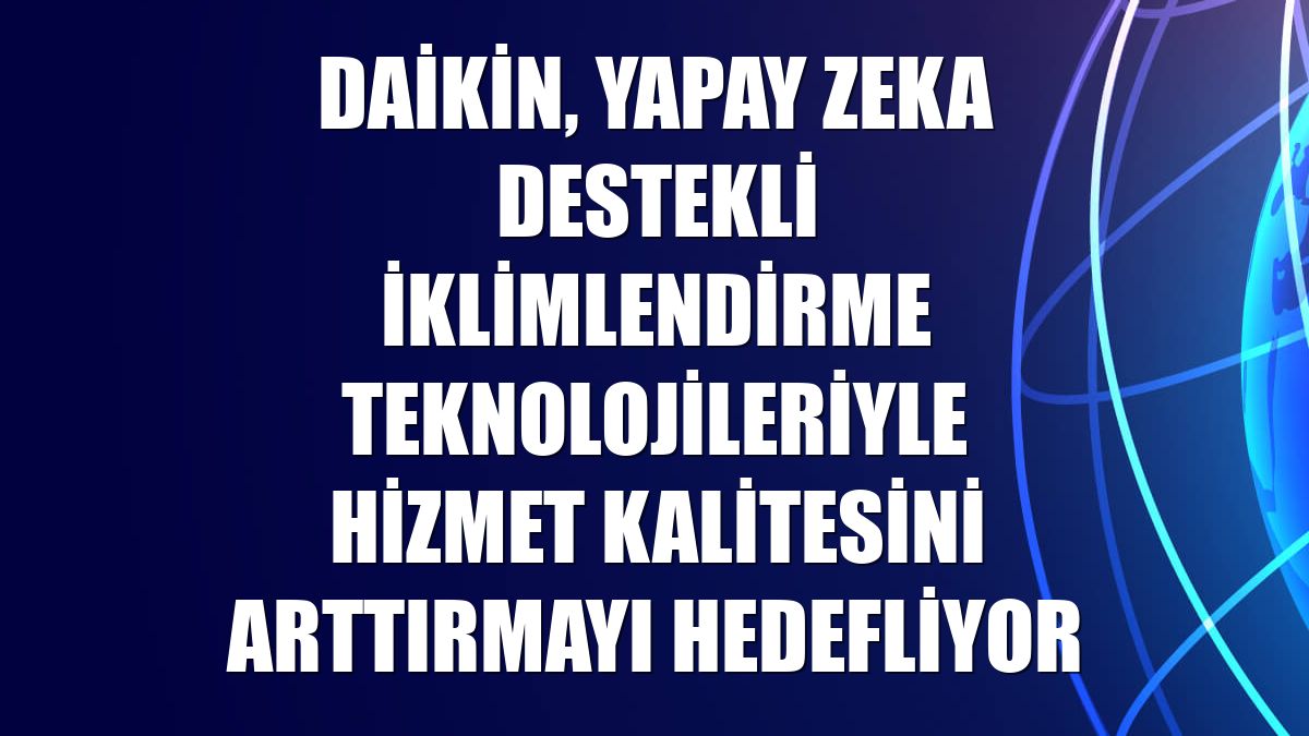 Daikin, yapay zeka destekli iklimlendirme teknolojileriyle hizmet kalitesini arttırmayı hedefliyor