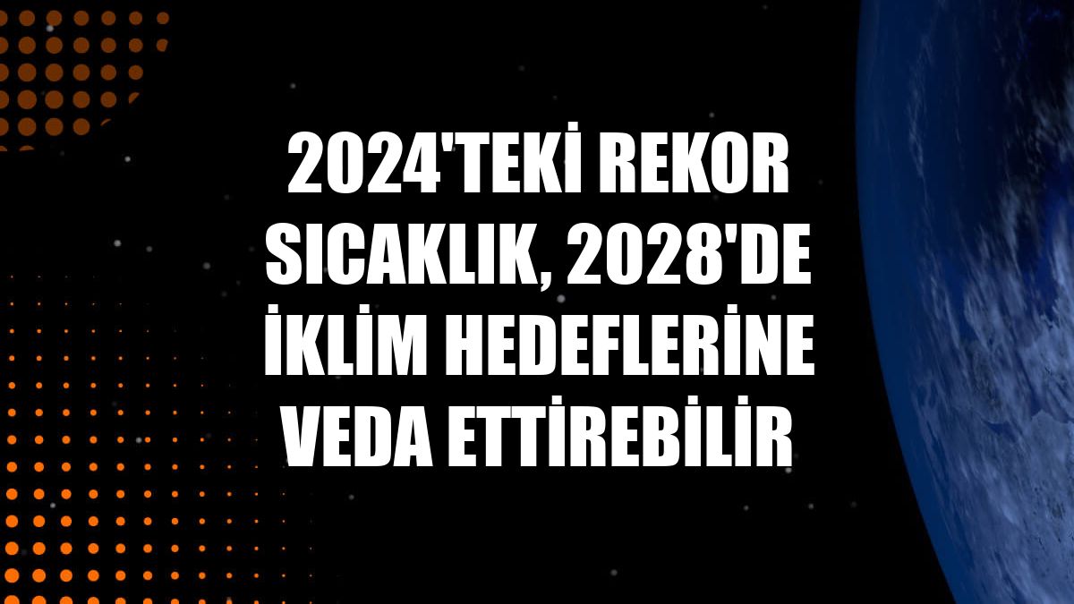 2024'teki rekor sıcaklık, 2028'de iklim hedeflerine veda ettirebilir