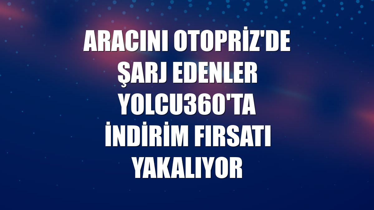 Aracını OtoPriz'de şarj edenler Yolcu360'ta indirim fırsatı yakalıyor